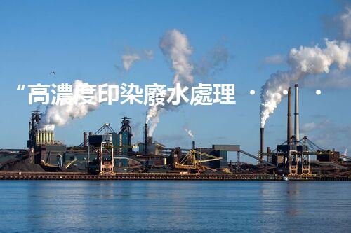“高濃度印染廢水處理，綠色創(chuàng)新，凈享環(huán)保新篇章”
